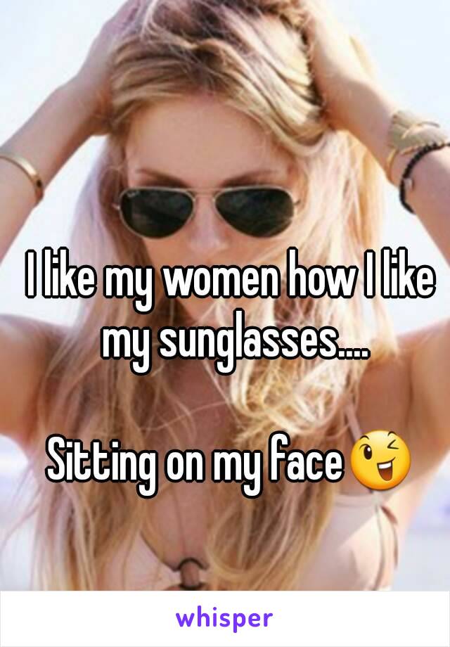 I like my women how I like my sunglasses....

Sitting on my face😉