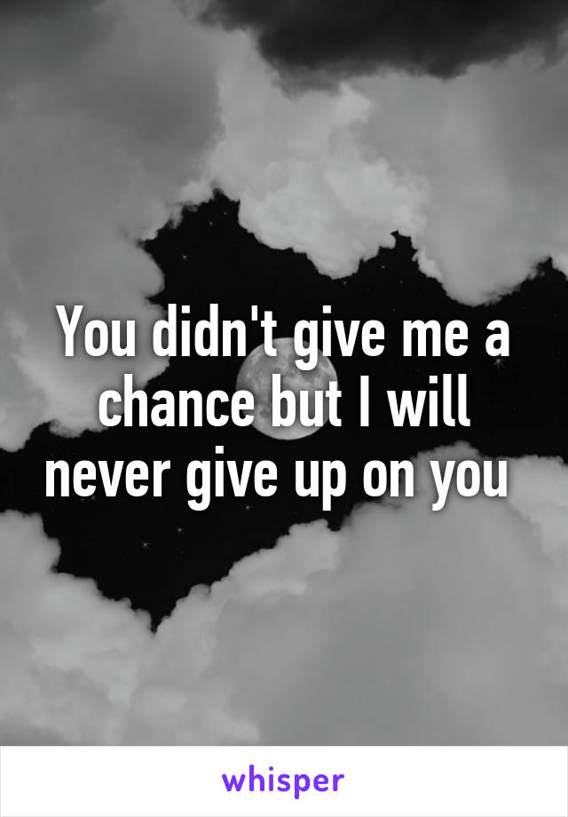 You didn't give me a chance but I will never give up on you 