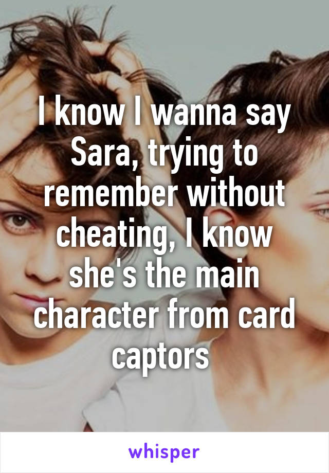 I know I wanna say Sara, trying to remember without cheating, I know she's the main character from card captors 