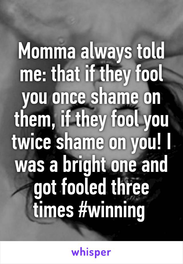 Momma always told me: that if they fool you once shame on them, if they fool you twice shame on you! I was a bright one and got fooled three times #winning 