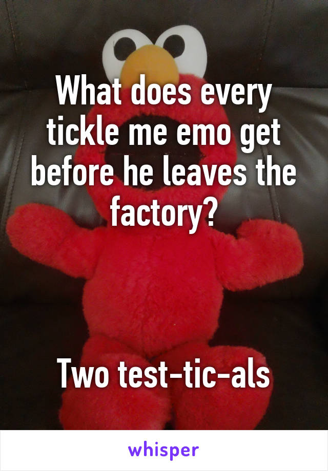 What does every tickle me emo get before he leaves the factory?



Two test-tic-als