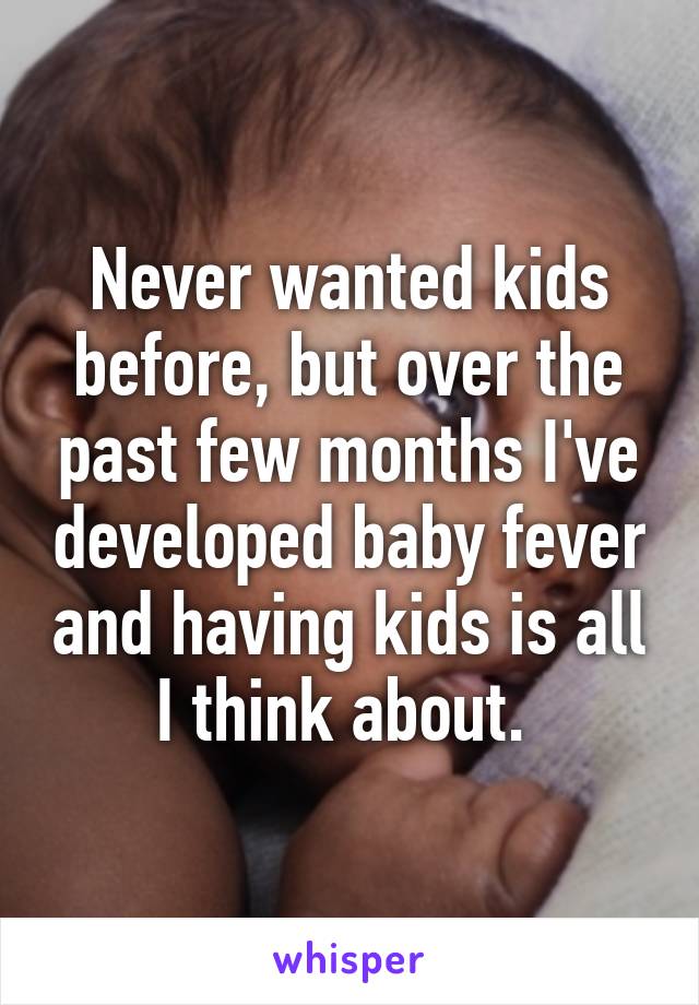 Never wanted kids before, but over the past few months I've developed baby fever and having kids is all I think about. 