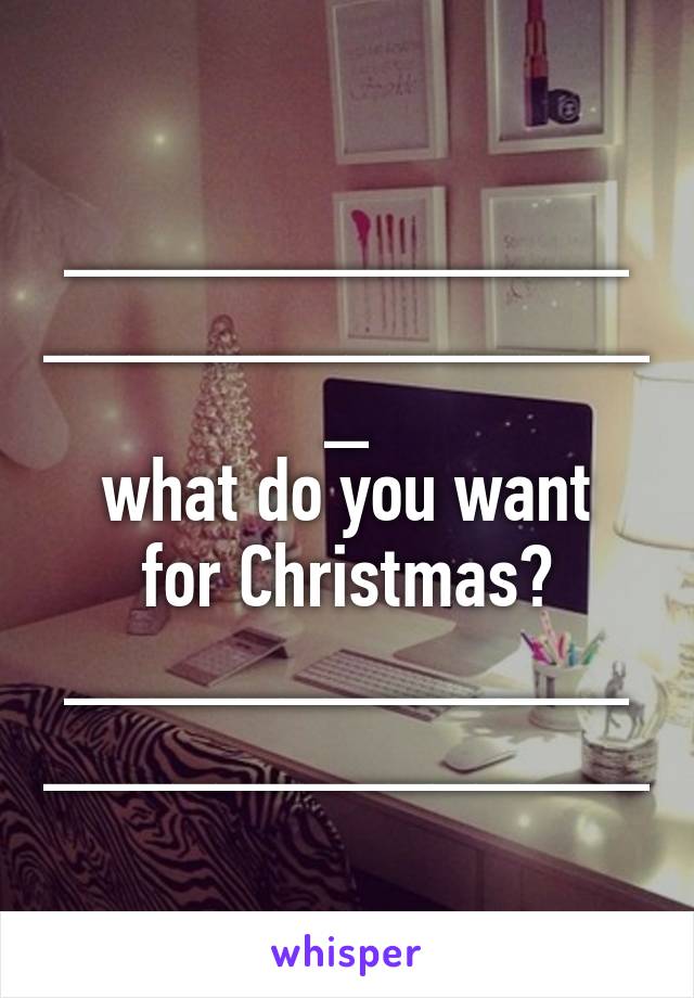 ____________________________
what do you want for Christmas?
___________________________