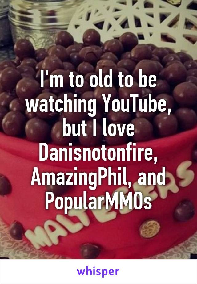 I'm to old to be watching YouTube, but I love Danisnotonfire, AmazingPhil, and PopularMMOs