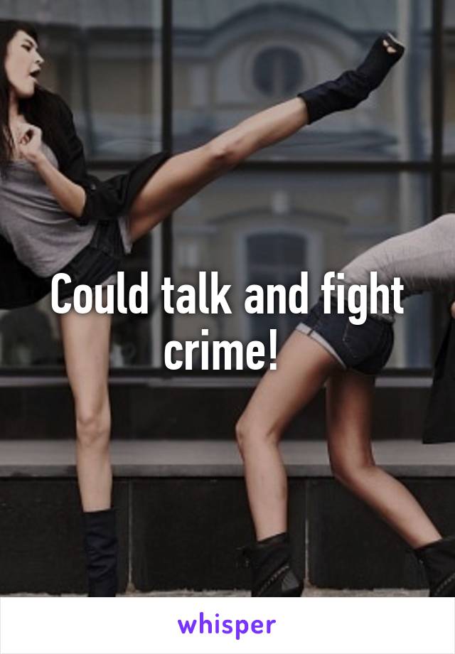 Could talk and fight crime! 