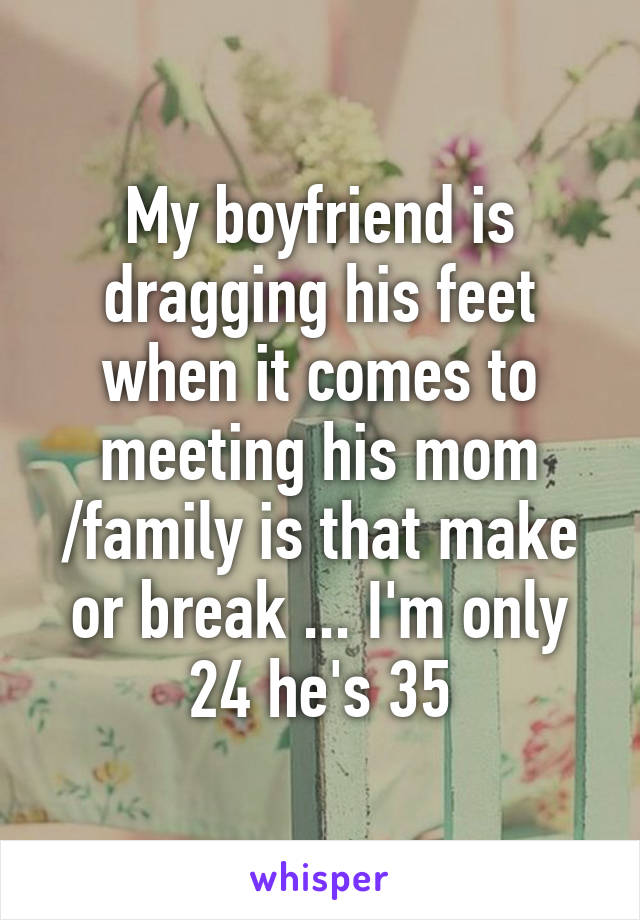 My boyfriend is dragging his feet when it comes to meeting his mom /family is that make or break ... I'm only 24 he's 35