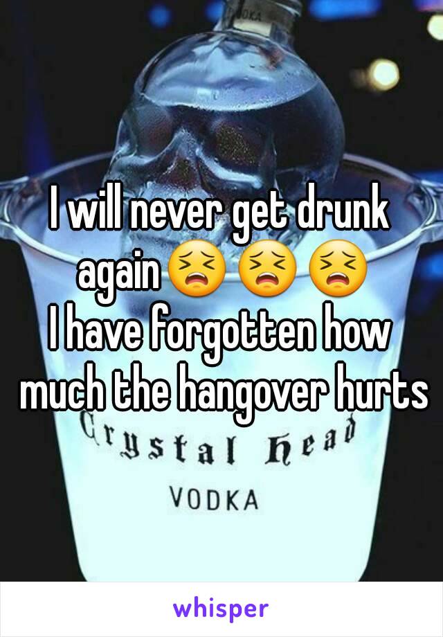 I will never get drunk again😣😣😣
I have forgotten how much the hangover hurts