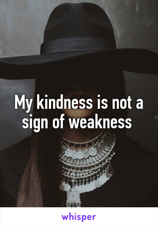 My kindness is not a sign of weakness 