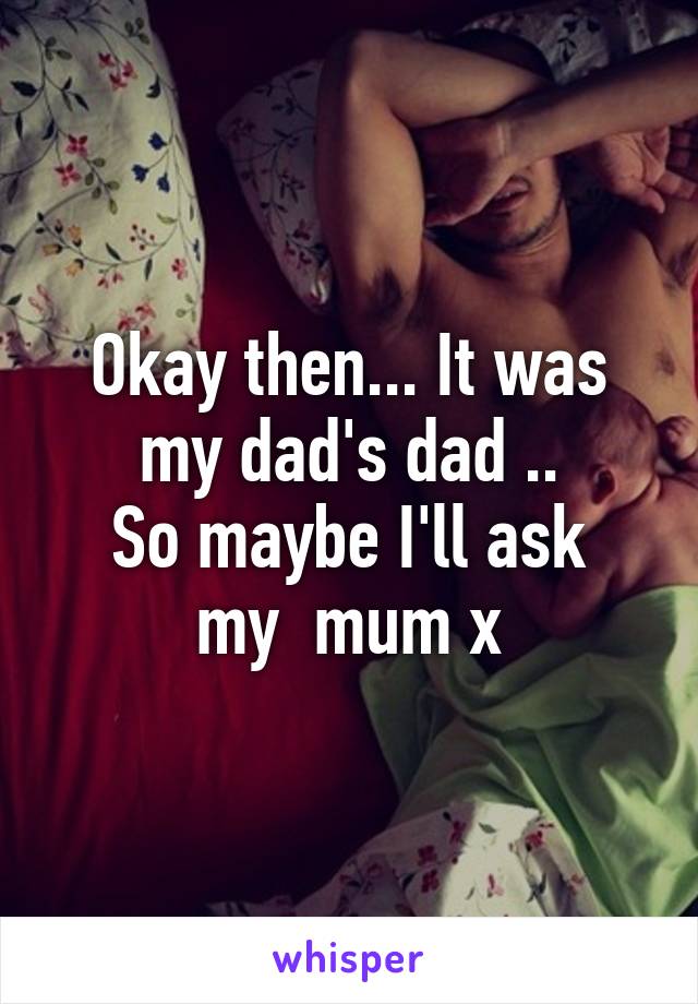 Okay then... It was my dad's dad ..
So maybe I'll ask my  mum x