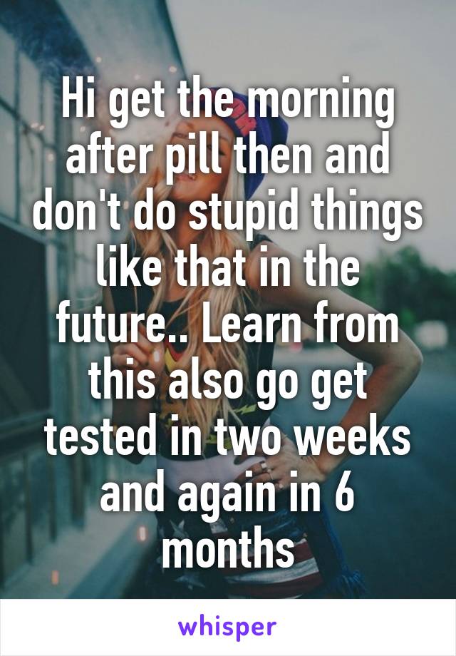 Hi get the morning after pill then and don't do stupid things like that in the future.. Learn from this also go get tested in two weeks and again in 6 months