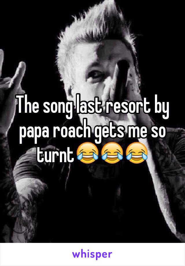 The song last resort by papa roach gets me so turnt😂😂😂