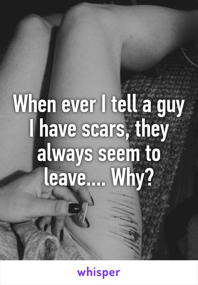 When ever I tell a guy I have scars, they always seem to leave.... Why?