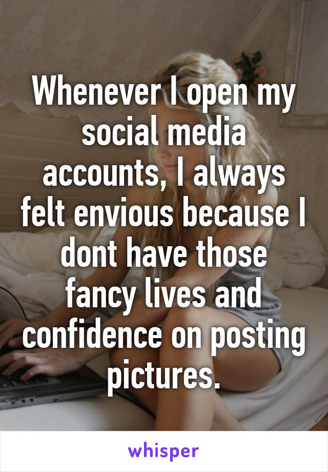 Whenever I open my social media accounts, I always felt envious because I dont have those fancy lives and confidence on posting pictures.