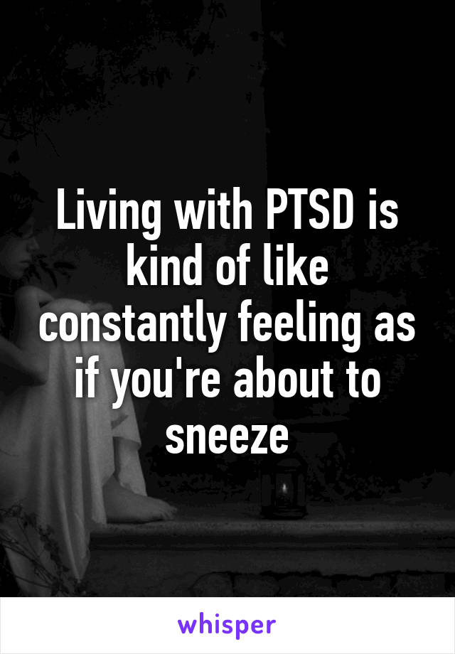 Living with PTSD is kind of like constantly feeling as if you're about to sneeze