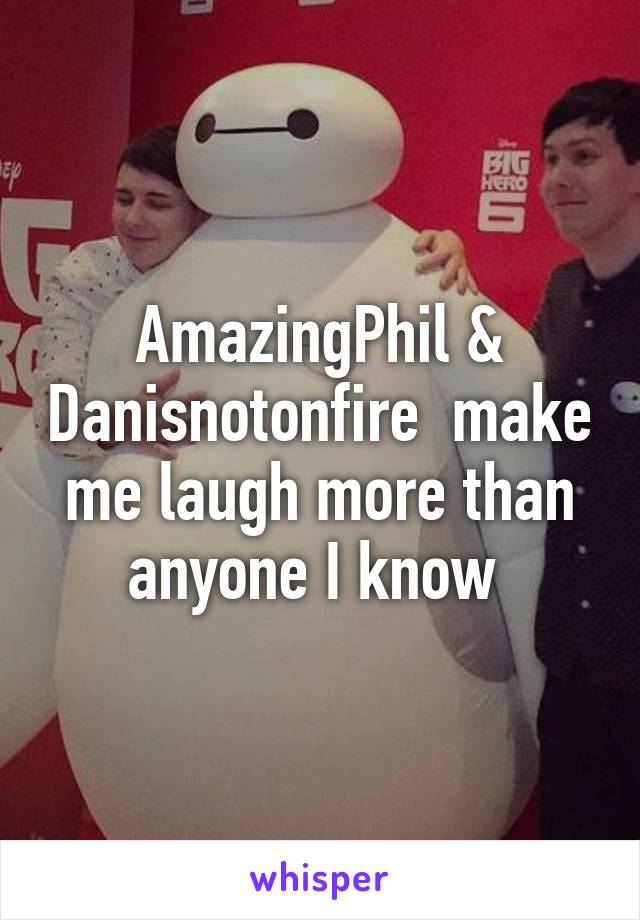 AmazingPhil & Danisnotonfire  make me laugh more than anyone I know 