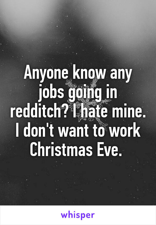 Anyone know any jobs going in redditch? I hate mine. I don't want to work Christmas Eve. 