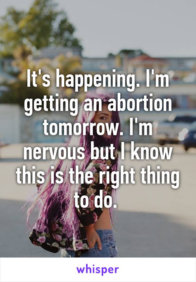 It's happening. I'm getting an abortion tomorrow. I'm nervous but I know this is the right thing to do. 