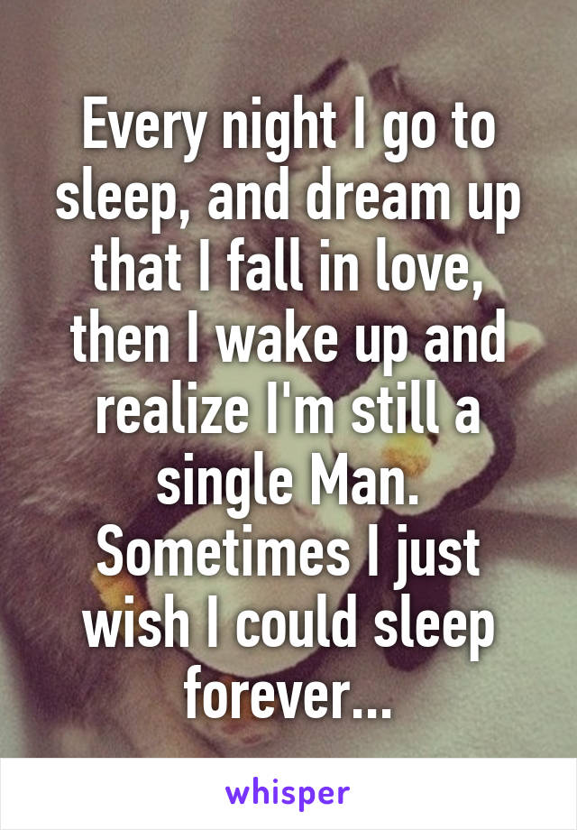 Every night I go to sleep, and dream up that I fall in love, then I wake up and realize I'm still a single Man. Sometimes I just wish I could sleep forever...