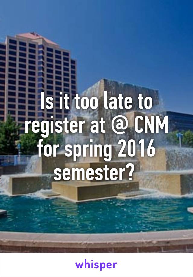 Is it too late to register at @ CNM for spring 2016 semester? 