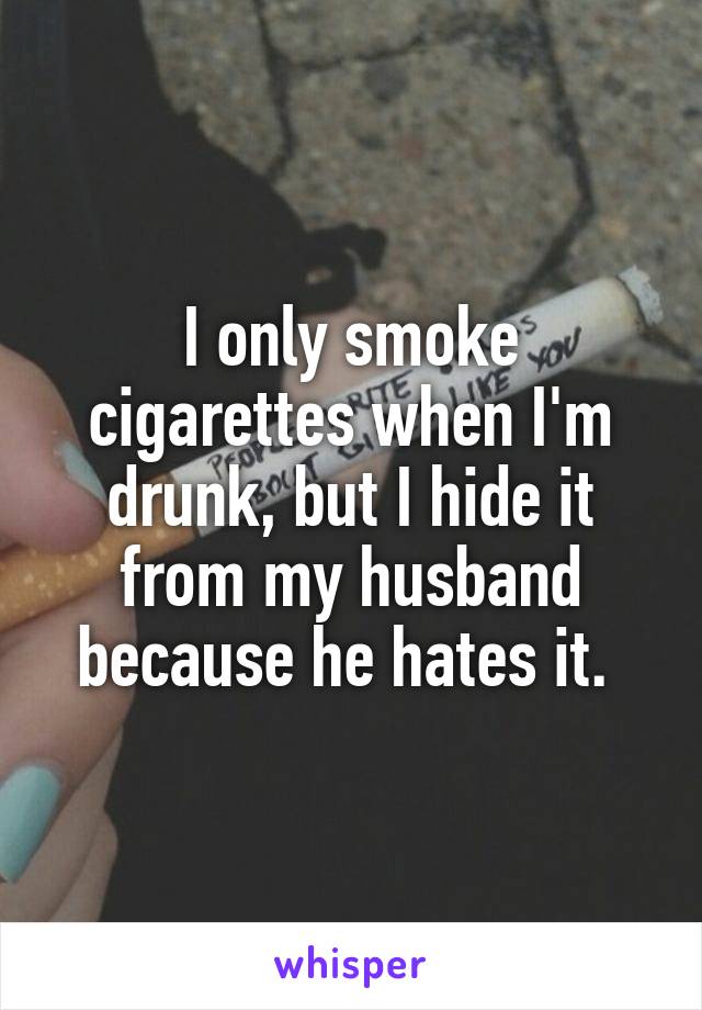 I only smoke cigarettes when I'm drunk, but I hide it from my husband because he hates it. 