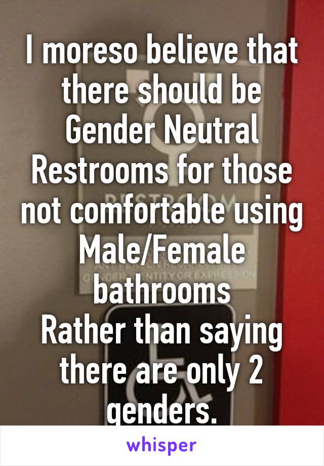 I moreso believe that there should be Gender Neutral Restrooms for those not comfortable using Male/Female bathrooms
Rather than saying there are only 2 genders.