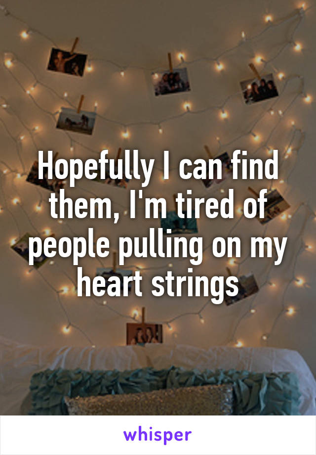 Hopefully I can find them, I'm tired of people pulling on my heart strings