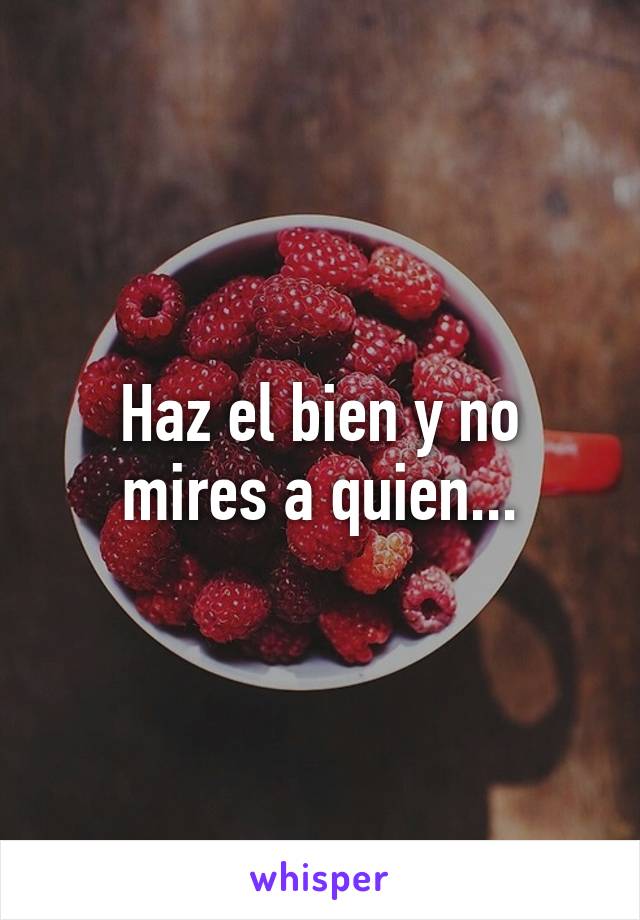 Haz el bien y no mires a quien...