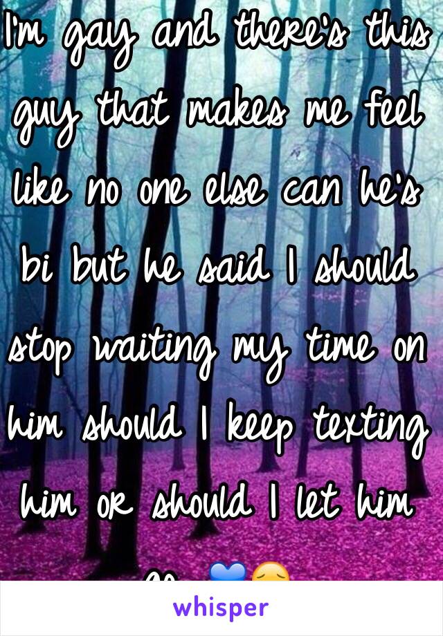 I'm gay and there's this guy that makes me feel like no one else can he's bi but he said I should stop waiting my time on him should I keep texting him or should I let him go. 💙😔