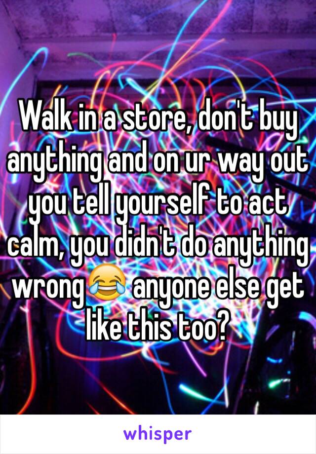 Walk in a store, don't buy anything and on ur way out you tell yourself to act calm, you didn't do anything wrong😂 anyone else get like this too?