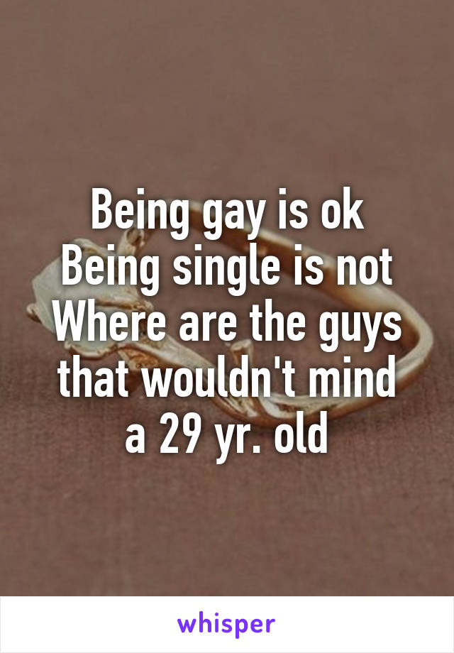 Being gay is ok
Being single is not
Where are the guys that wouldn't mind
a 29 yr. old