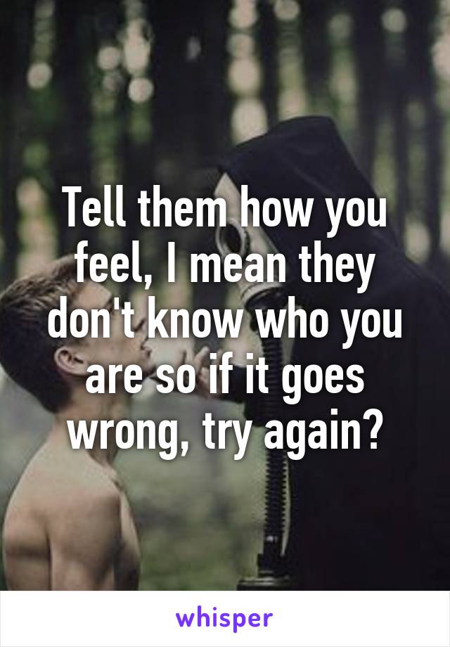 Tell them how you feel, I mean they don't know who you are so if it goes wrong, try again?