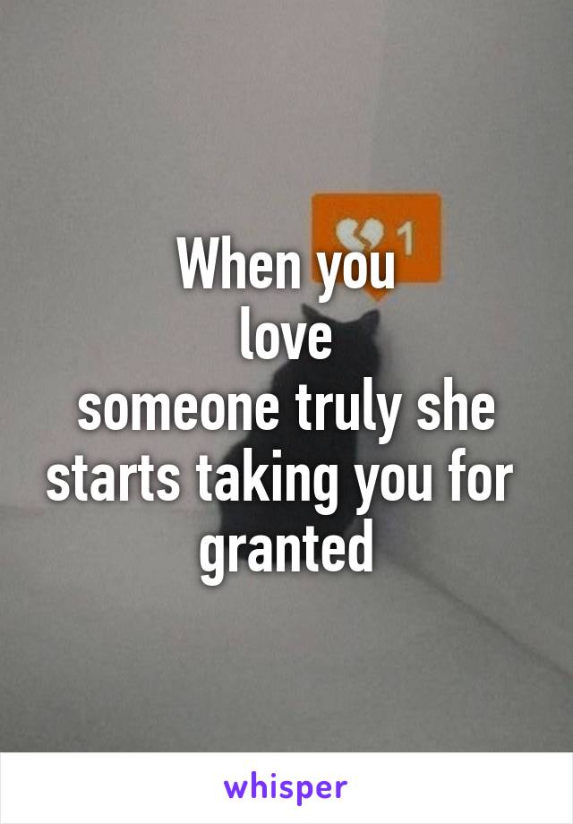 When you
 love 
someone truly she starts taking you for 
granted