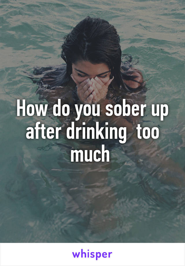 How do you sober up after drinking  too much 