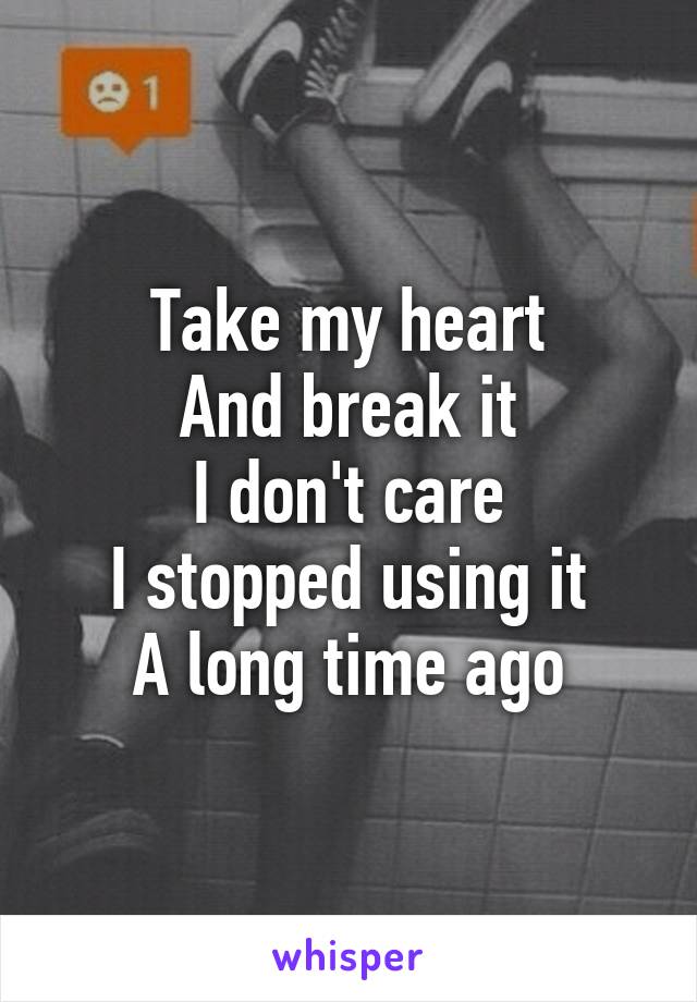 Take my heart
And break it
I don't care
I stopped using it
A long time ago