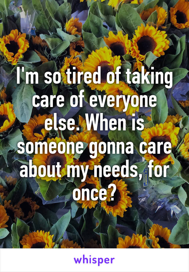 I'm so tired of taking care of everyone else. When is someone gonna care about my needs, for once?