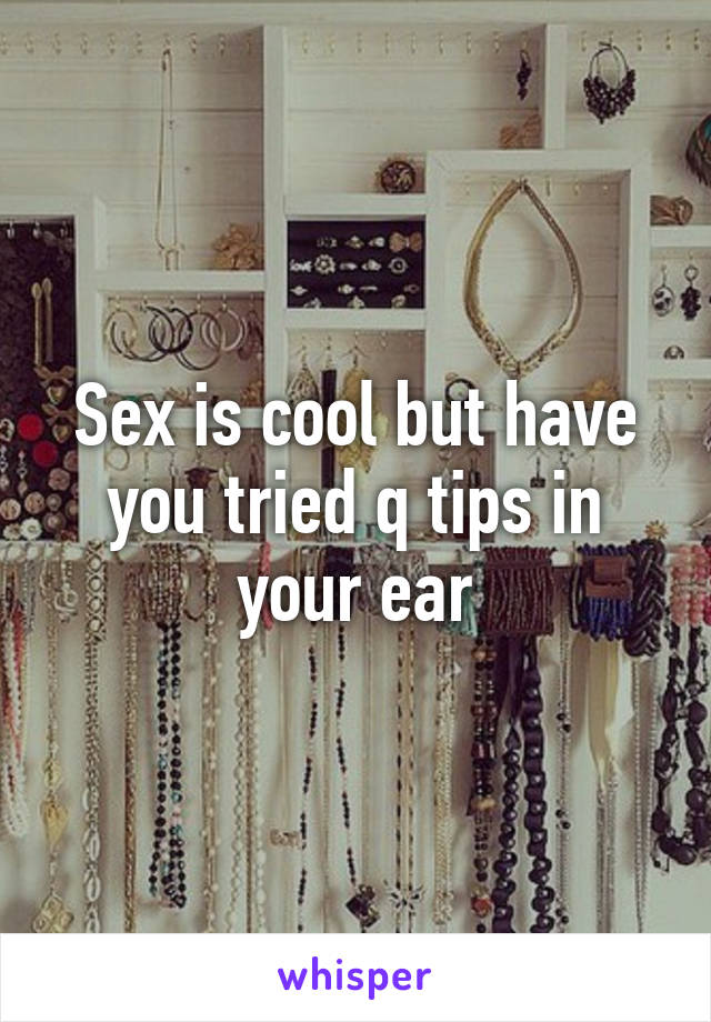 Sex is cool but have you tried q tips in your ear