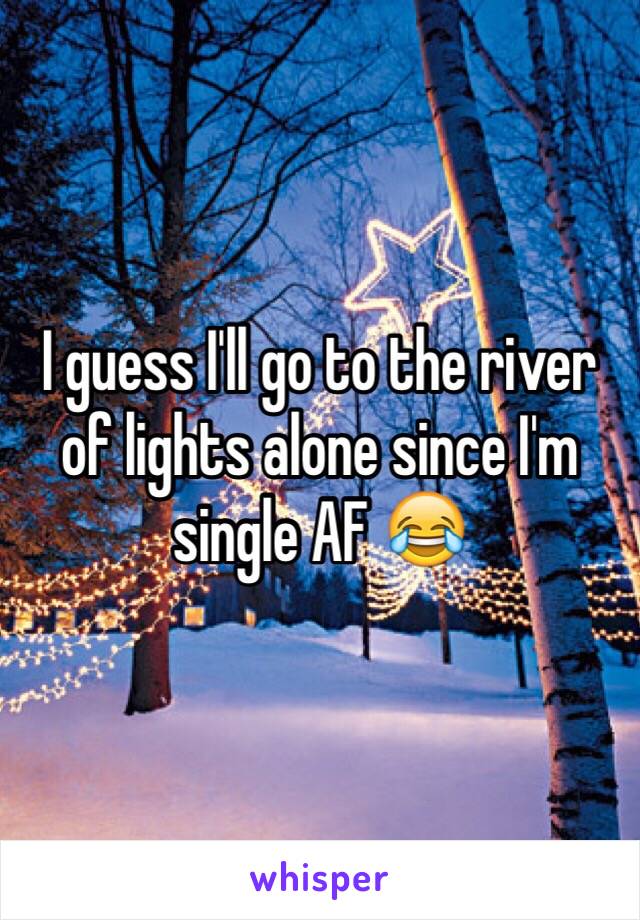 I guess I'll go to the river of lights alone since I'm single AF 😂