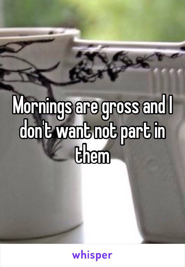 Mornings are gross and I don't want not part in them 