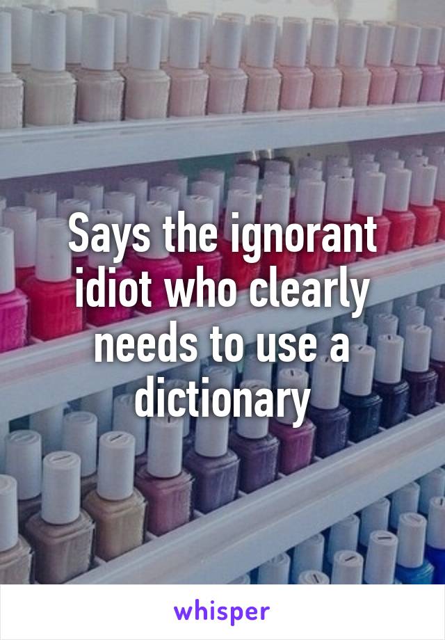 Says the ignorant idiot who clearly needs to use a dictionary