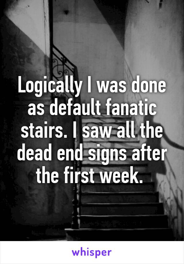 Logically I was done as default fanatic stairs. I saw all the dead end signs after the first week. 