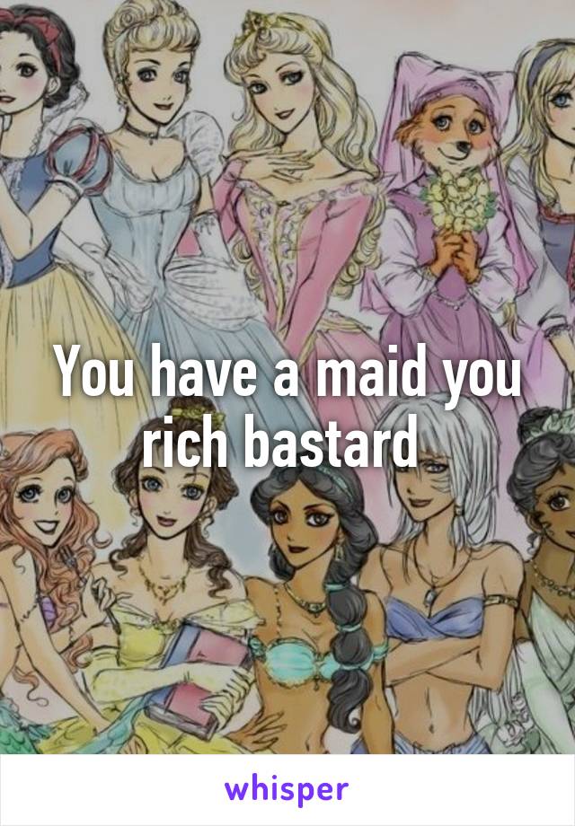 You have a maid you rich bastard 