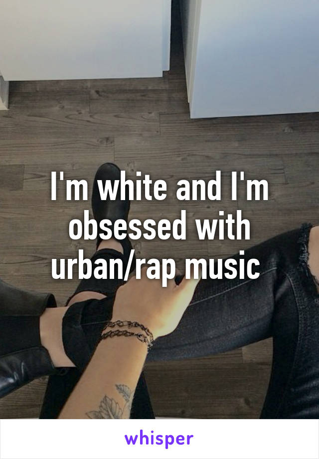 I'm white and I'm obsessed with urban/rap music 