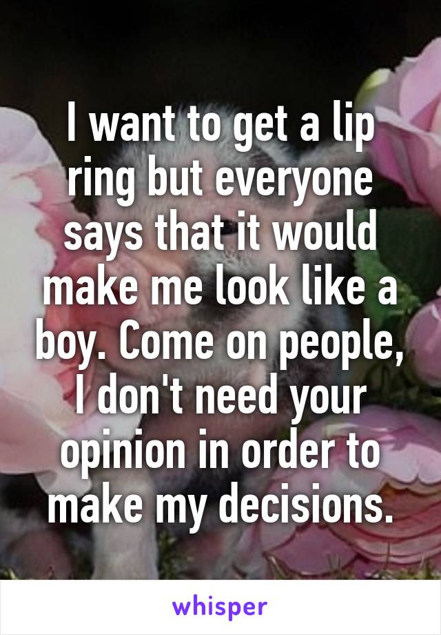 I want to get a lip ring but everyone says that it would make me look like a boy. Come on people, I don't need your opinion in order to make my decisions.