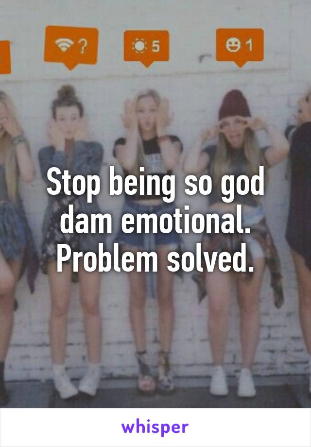 Stop being so god dam emotional. Problem solved.