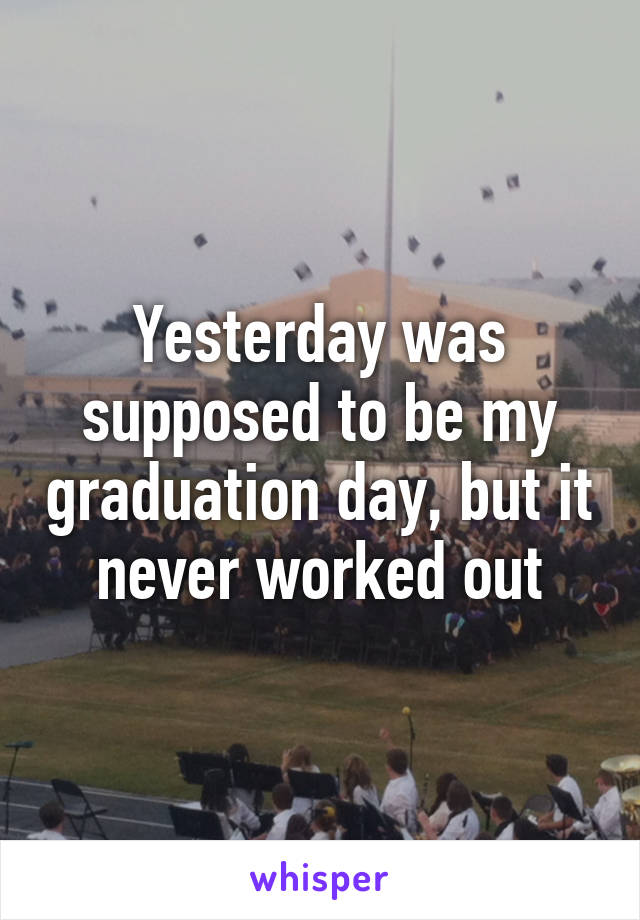 Yesterday was supposed to be my graduation day, but it never worked out