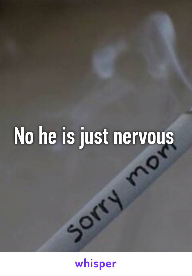 No he is just nervous 