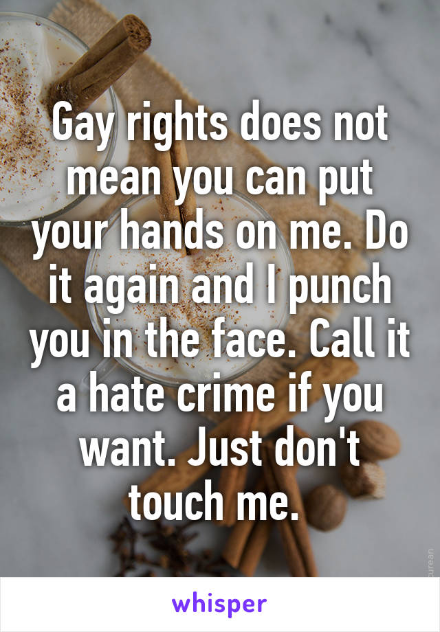 Gay rights does not mean you can put your hands on me. Do it again and I punch you in the face. Call it a hate crime if you want. Just don't touch me. 