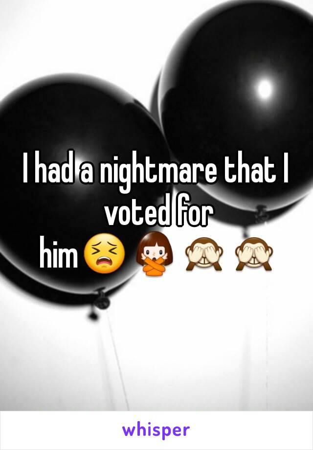 I had a nightmare that I voted for him😣🙅🙈🙈