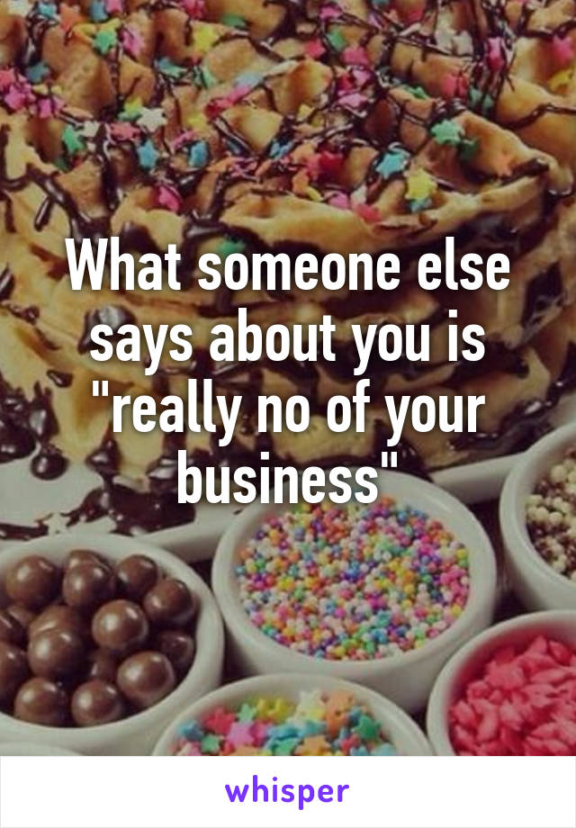 What someone else says about you is "really no of your business"
