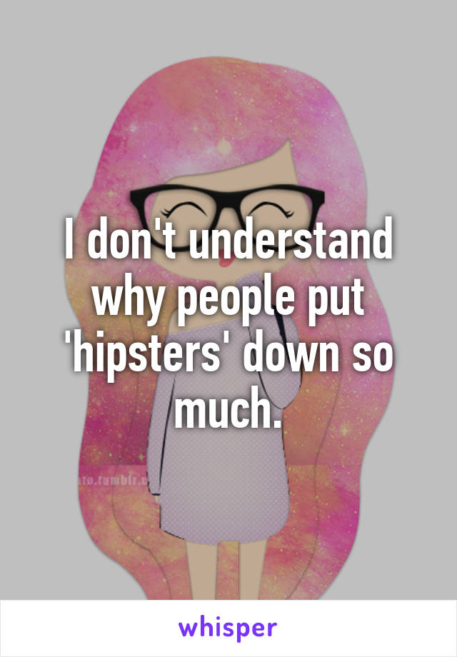 I don't understand why people put 'hipsters' down so much.